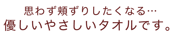 思わず頬ずりしたくなる…優しいやさしいタオルです。